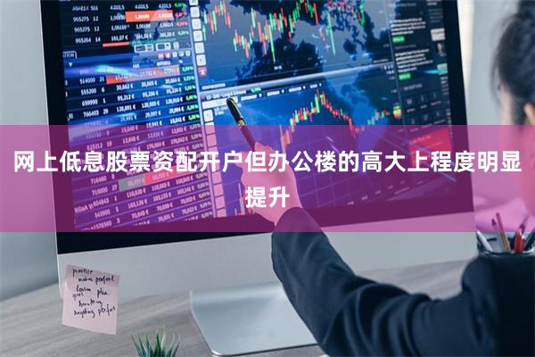 网上低息股票资配开户但办公楼的高大上程度明显提升