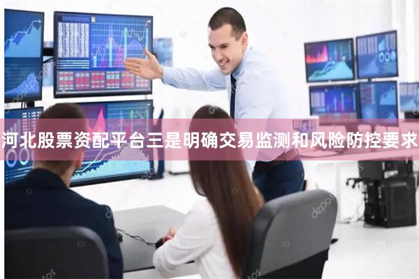 河北股票资配平台三是明确交易监测和风险防控要求