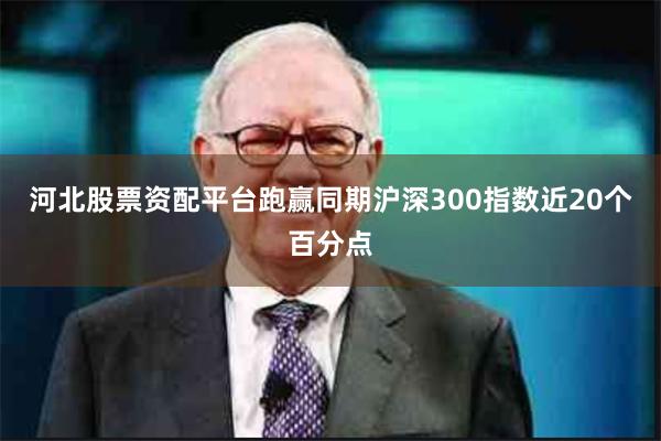 河北股票资配平台跑赢同期沪深300指数近20个百分点