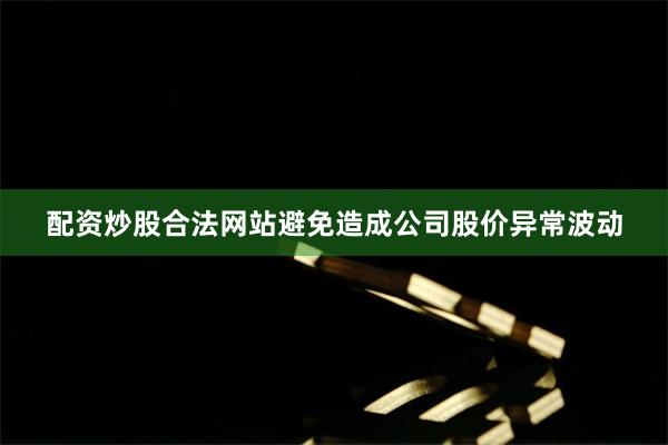 配资炒股合法网站避免造成公司股价异常波动