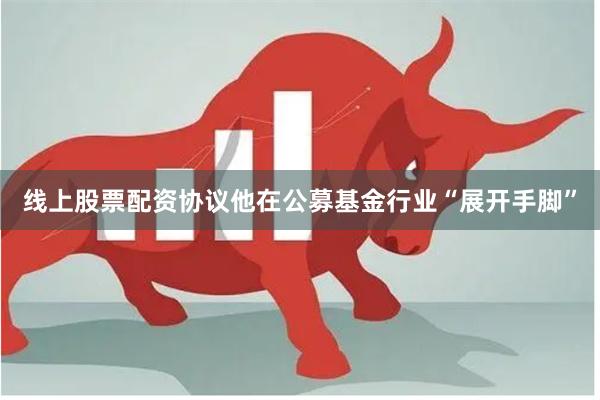 线上股票配资协议他在公募基金行业“展开手脚”