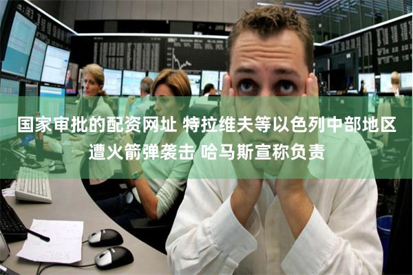 国家审批的配资网址 特拉维夫等以色列中部地区遭火箭弹袭击 哈马斯宣称负责