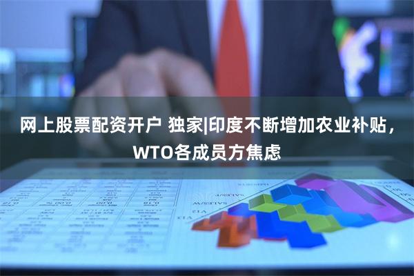 网上股票配资开户 独家|印度不断增加农业补贴，WTO各成员方焦虑