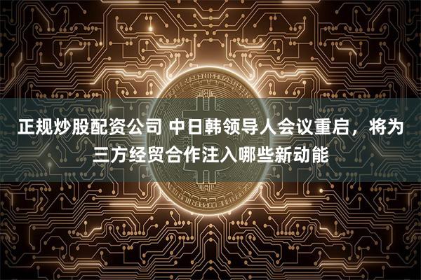 正规炒股配资公司 中日韩领导人会议重启,将为三方经贸合作注入哪些新动能