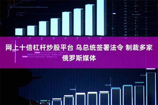 网上十倍杠杆炒股平台 乌总统签署法令 制裁多家俄罗斯媒体