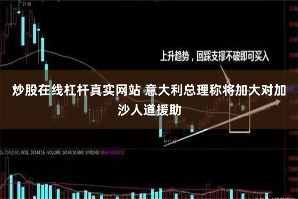 炒股在线杠杆真实网站 意大利总理称将加大对加沙人道援助