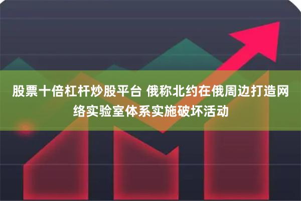 股票十倍杠杆炒股平台 俄称北约在俄周边打造网络实验室体系实施破坏活动