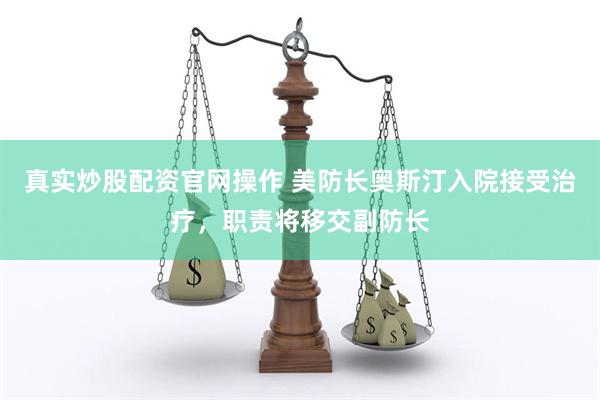 真实炒股配资官网操作 美防长奥斯汀入院接受治疗，职责将移交副防长