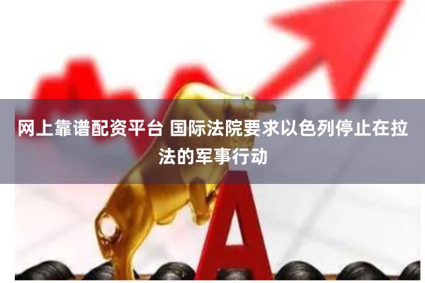 网上靠谱配资平台 国际法院要求以色列停止在拉法的军事行动