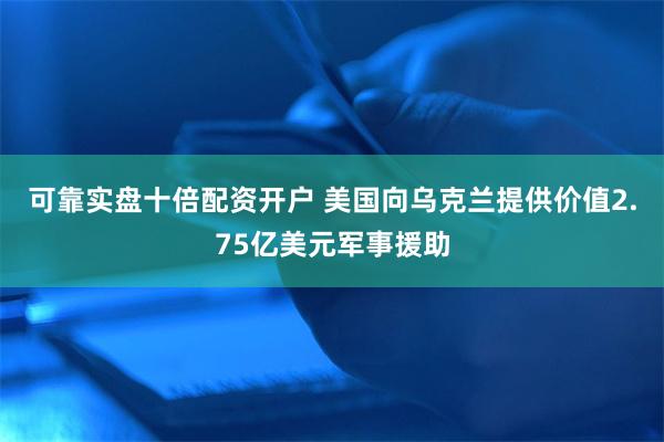 可靠实盘十倍配资开户 美国向乌克兰提供价值2.75亿美元军事援助