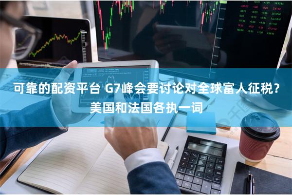 可靠的配资平台 G7峰会要讨论对全球富人征税？美国和法国各执一词