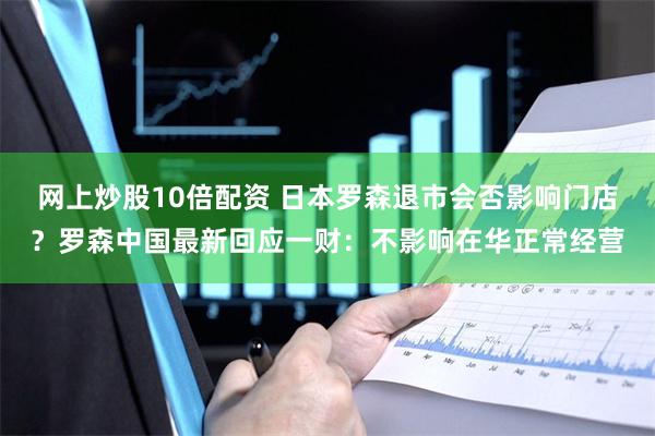 网上炒股10倍配资 日本罗森退市会否影响门店？罗森中国最新回应一财：不影响在华正常经营