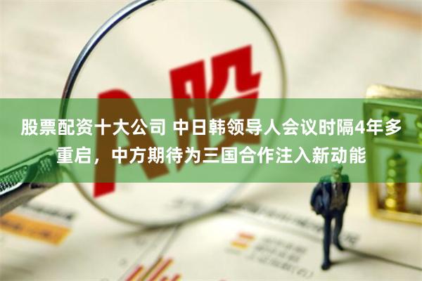 股票配资十大公司 中日韩领导人会议时隔4年多重启，中方期待为三国合作注入新动能