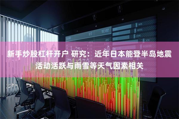 新手炒股杠杆开户 研究：近年日本能登半岛地震活动活跃与雨雪等天气因素相关