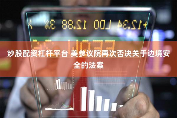 炒股配资杠杆平台 美参议院再次否决关于边境安全的法案