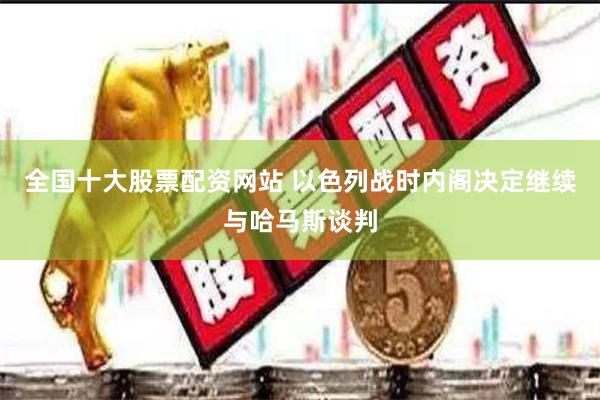 全国十大股票配资网站 以色列战时内阁决定继续与哈马斯谈判