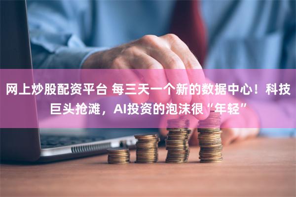 网上炒股配资平台 每三天一个新的数据中心！科技巨头抢滩，AI投资的泡沫很“年轻”