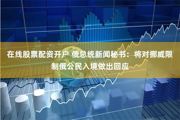 在线股票配资开户 俄总统新闻秘书：将对挪威限制俄公民入境做出回应