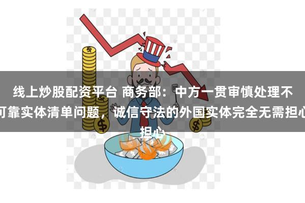 线上炒股配资平台 商务部：中方一贯审慎处理不可靠实体清单问题，诚信守法的外国实体完全无需担心