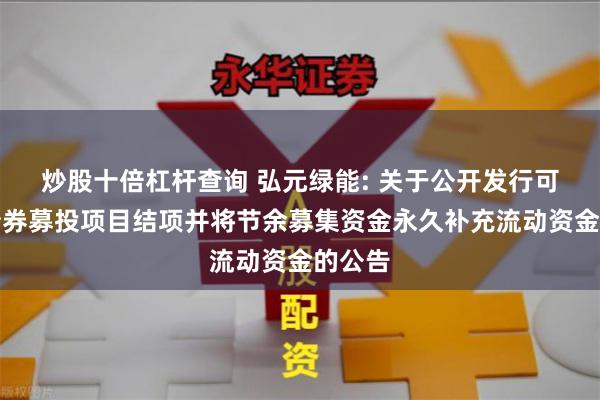 炒股十倍杠杆查询 弘元绿能: 关于公开发行可转换债券募投项目结项并将节余募集资金永久补充流动资金的公告