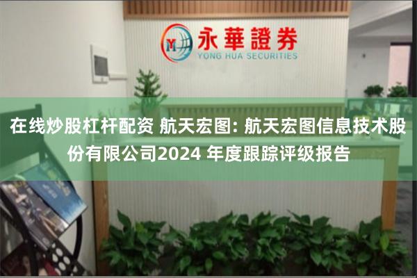 在线炒股杠杆配资 航天宏图: 航天宏图信息技术股份有限公司2024 年度跟踪评级报告