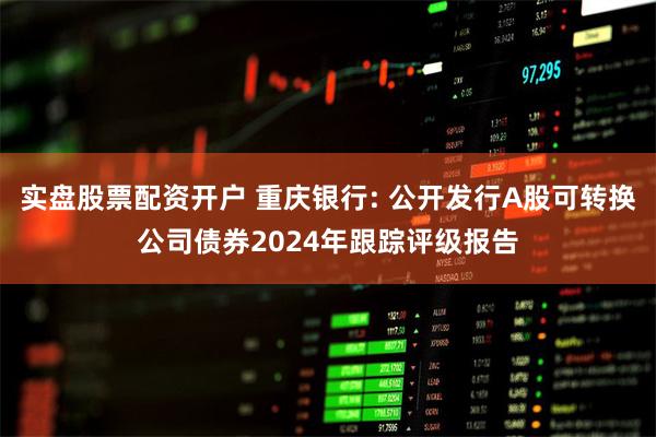 实盘股票配资开户 重庆银行: 公开发行A股可转换公司债券2024年跟踪评级报告