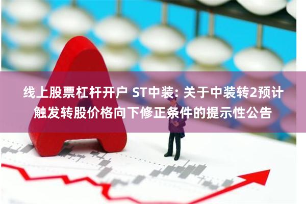 线上股票杠杆开户 ST中装: 关于中装转2预计触发转股价格向下修正条件的提示性公告