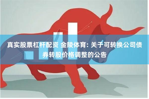 真实股票杠杆配资 金陵体育: 关于可转换公司债券转股价格调整的公告