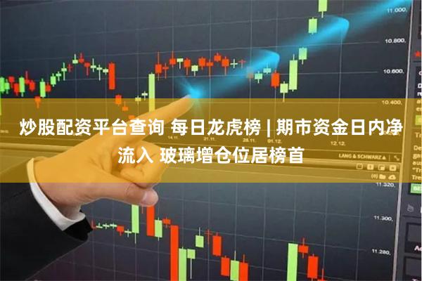 炒股配资平台查询 每日龙虎榜 | 期市资金日内净流入 玻璃增仓位居榜首