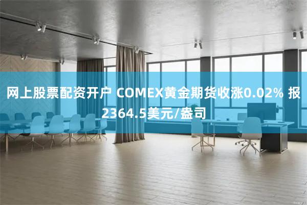 网上股票配资开户 COMEX黄金期货收涨0.02% 报2364.5美元/盎司