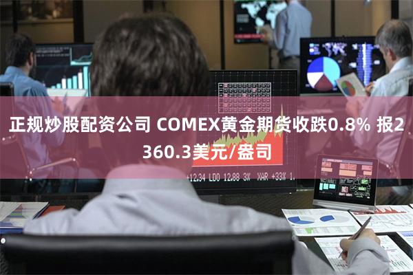 正规炒股配资公司 COMEX黄金期货收跌0.8% 报2360.3美元/盎司