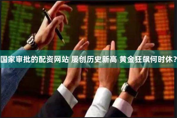 国家审批的配资网站 屡创历史新高 黄金狂飙何时休？