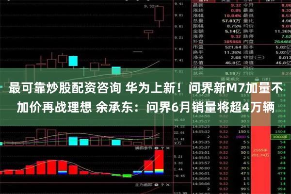 最可靠炒股配资咨询 华为上新！问界新M7加量不加价再战理想 余承东：问界6月销量将超4万辆
