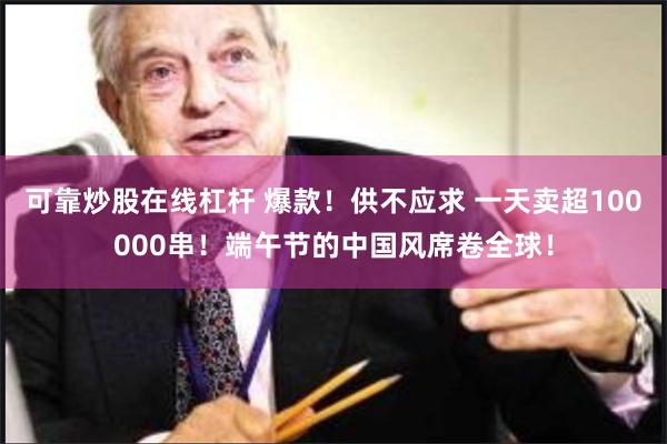 可靠炒股在线杠杆 爆款！供不应求 一天卖超100000串！端午节的中国风席卷全球！