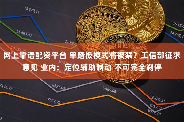 网上靠谱配资平台 单踏板模式将被禁？工信部征求意见 业内：定位辅助制动 不可完全刹停