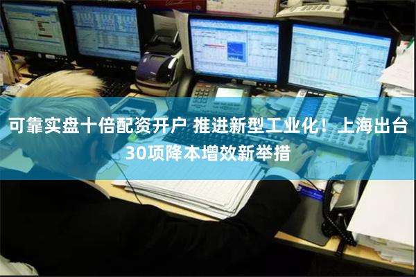 可靠实盘十倍配资开户 推进新型工业化！上海出台30项降本增效新举措