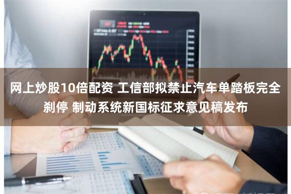 网上炒股10倍配资 工信部拟禁止汽车单踏板完全刹停 制动系统新国标征求意见稿发布