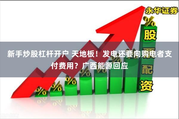 新手炒股杠杆开户 天地板！发电还要向购电者支付费用？广西能源回应