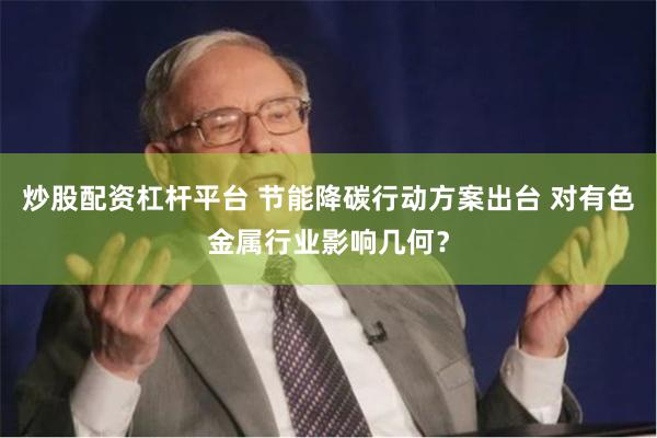 炒股配资杠杆平台 节能降碳行动方案出台 对有色金属行业影响几何？