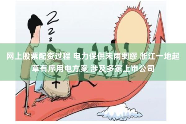 网上股票配资过程 电力保供未雨绸缪 浙江一地起草有序用电方案 涉及多家上市公司