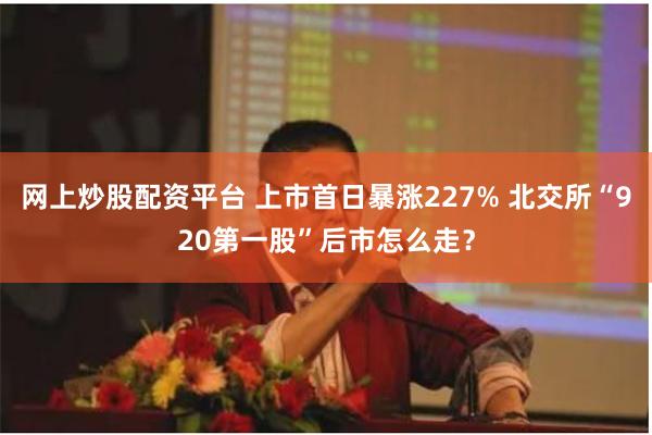 网上炒股配资平台 上市首日暴涨227% 北交所“920第一股”后市怎么走？
