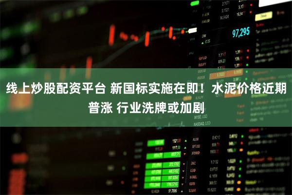 线上炒股配资平台 新国标实施在即！水泥价格近期普涨 行业洗牌或加剧