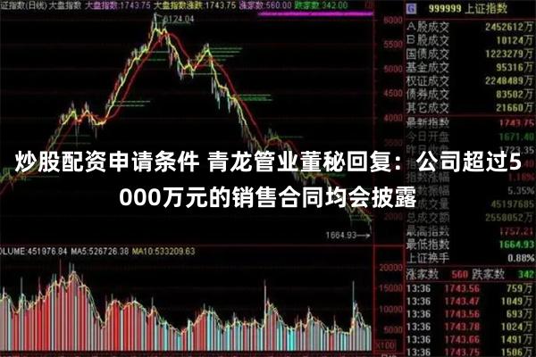 炒股配资申请条件 青龙管业董秘回复：公司超过5000万元的销售合同均会披露