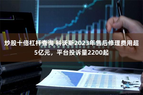 炒股十倍杠杆查询 科沃斯2023年售后修理费用超5亿元，平台投诉量2200起