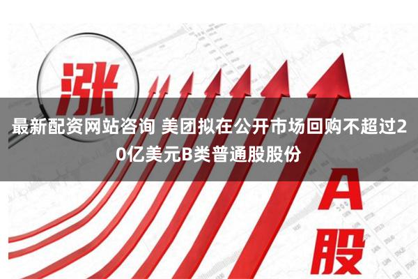 最新配资网站咨询 美团拟在公开市场回购不超过20亿美元B类普通股股份