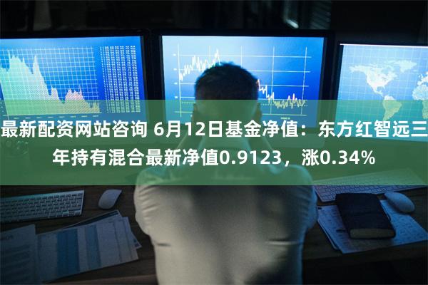 最新配资网站咨询 6月12日基金净值：东方红智远三年持有混合最新净值0.9123，涨0.34%