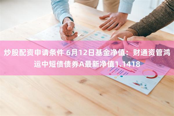 炒股配资申请条件 6月12日基金净值：财通资管鸿运中短债债券A最新净值1.1418
