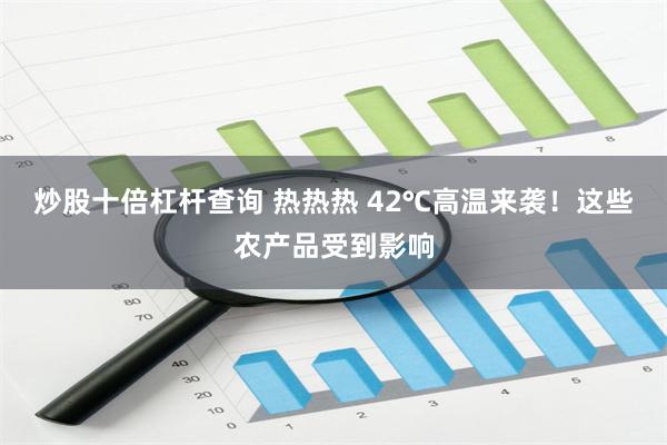 炒股十倍杠杆查询 热热热 42℃高温来袭！这些农产品受到影响