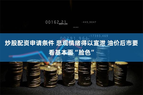 炒股配资申请条件 悲观情绪得以宣泄 油价后市要看基本面“脸色”
