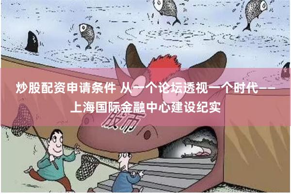炒股配资申请条件 从一个论坛透视一个时代——上海国际金融中心建设纪实